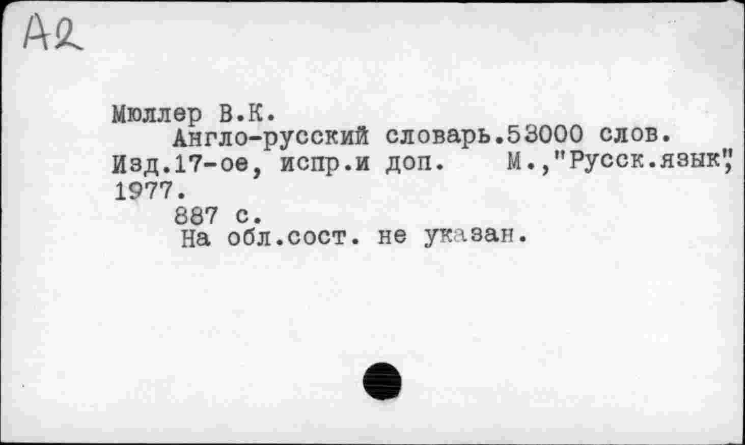 ﻿Мюллер В.К.
Англо-русский словарь.53000 слов.
Изд.17-ое, испр.и доп. м.,"Русек.язык” 1977.
887 с.
На обл.сост. не указан.